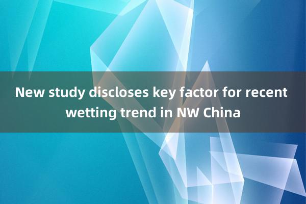 New study discloses key factor for recent wetting trend in NW China